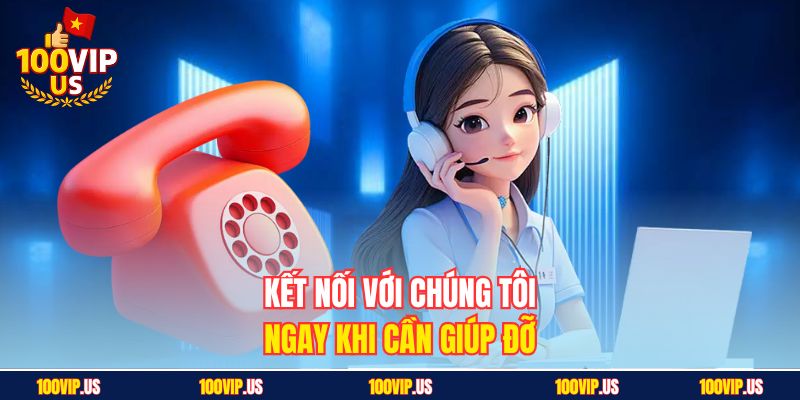 Kết nối với chúng tôi ngay khi cần giúp đỡ