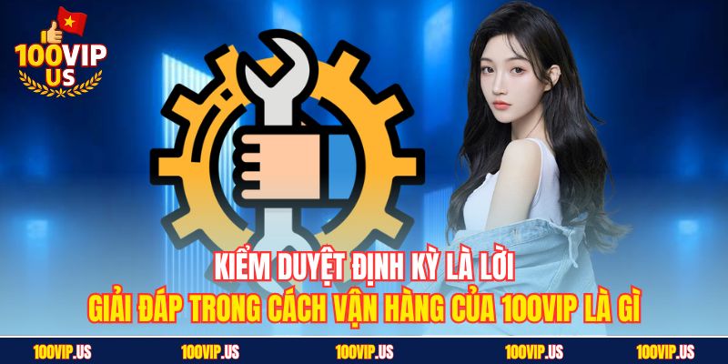 Kiểm duyệt định kỳ là lời giải đáp trong cách vận hàng của 100VIP là gì
