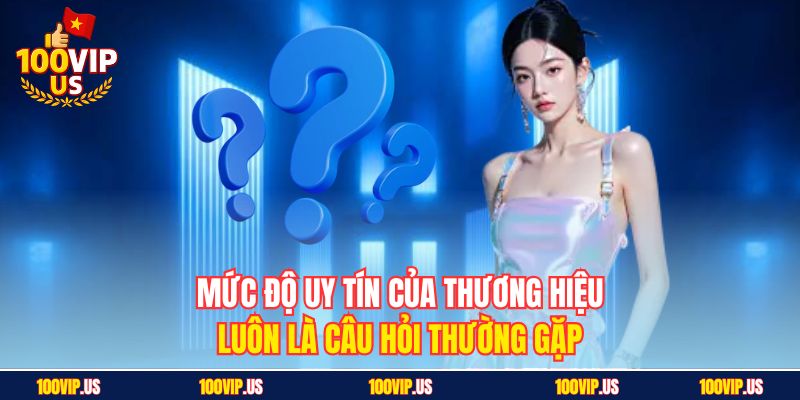 Mức độ uy tín của thương hiệu luôn là câu hỏi thường gặp